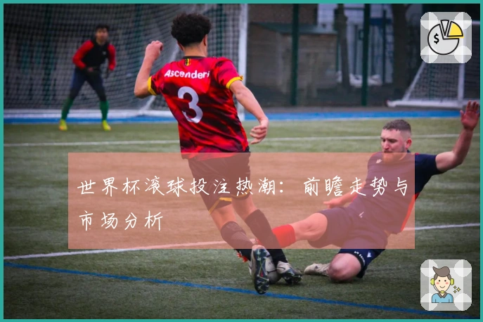 世界杯滚球投注热潮：前瞻走势与市场分析