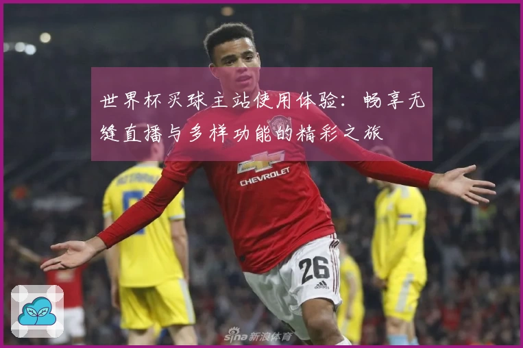 世界杯买球主站使用体验:畅享无缝直播与多样功能的精彩之旅