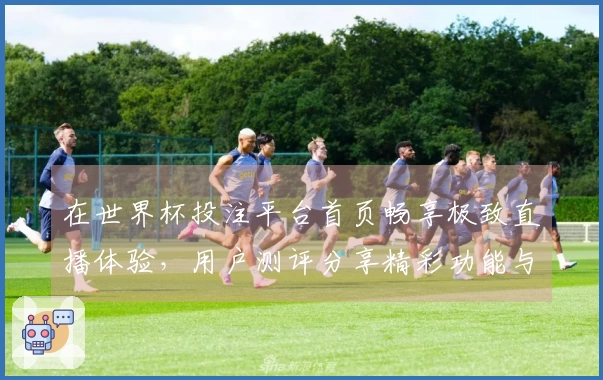 在世界杯投注平台首页畅享极致直播体验，用户测评分享精彩功能与操作指南