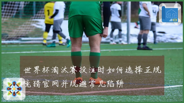 世界杯淘汰赛投注时如何选择正规竞猜官网并规避常见陷阱