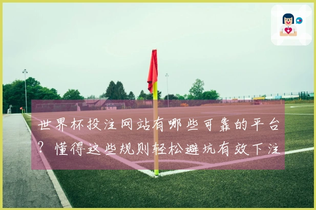 世界杯投注网站有哪些可靠的平台？懂得这些规则轻松避坑有效下注