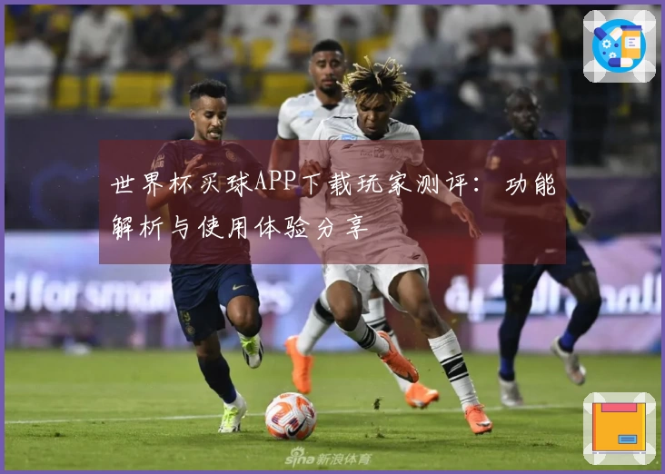 世界杯买球APP下载玩家测评：功能解析与使用体验分享