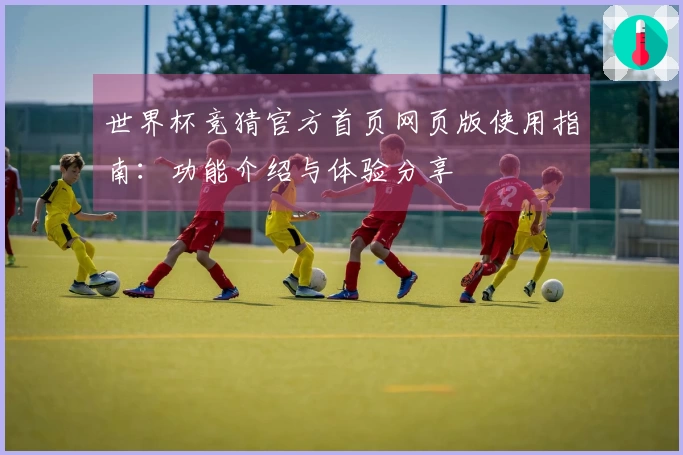 世界杯竞猜官方首页网页版使用指南:功能介绍与体验分享