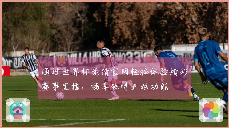 通过世界杯竞猜官网轻松体验精彩赛事直播，畅享独特互动功能