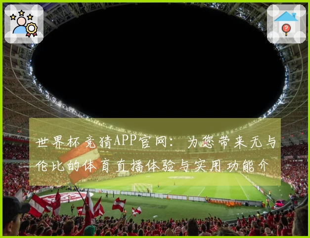 世界杯竞猜APP官网：为您带来无与伦比的体育直播体验与实用功能介绍