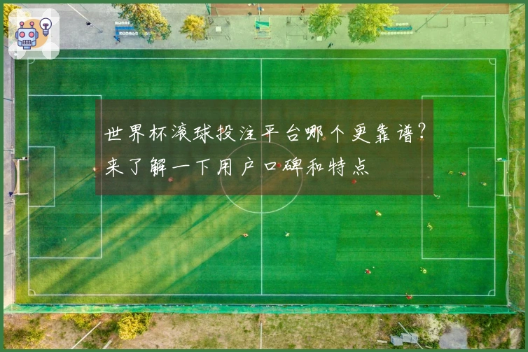 世界杯滚球投注平台哪个更靠谱？来了解一下用户口碑和特点