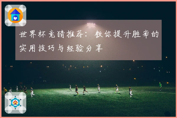 世界杯竞猜推荐：教你提升胜率的实用技巧与经验分享