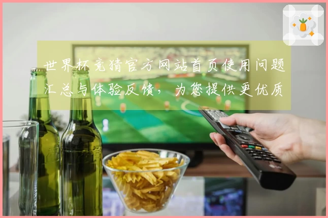 世界杯竞猜官方网站首页使用问题汇总与体验反馈，为您提供更优质的服务支持