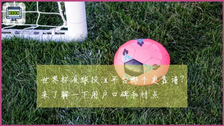 世界杯滚球投注平台哪个更靠谱？来了解一下用户口碑和特点