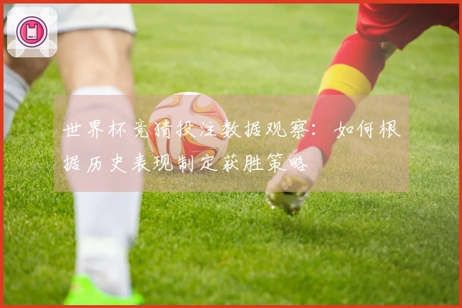 世界杯竞猜投注数据观察：如何根据历史表现制定获胜策略