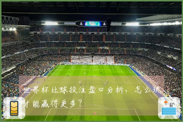 世界杯让球投注盘口分析，怎么玩才能赢得更多？
