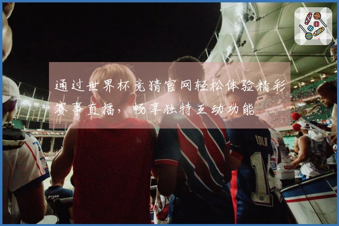 通过世界杯竞猜官网轻松体验精彩赛事直播，畅享独特互动功能