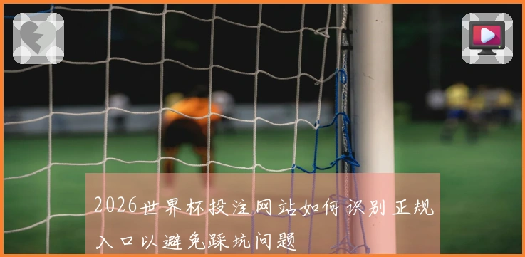 2026世界杯投注网站如何识别正规入口以避免踩坑问题