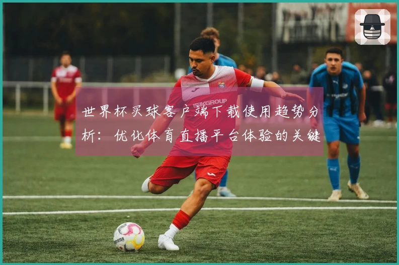 世界杯买球客户端下载使用趋势分析：优化体育直播平台体验的关键指南