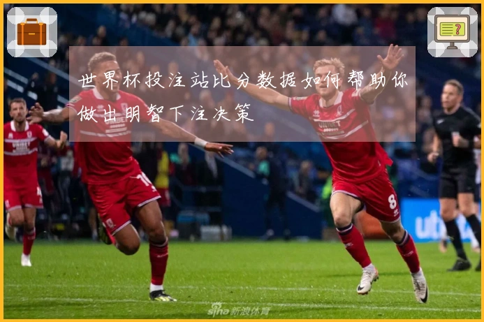 世界杯投注站比分数据如何帮助你做出明智下注决策