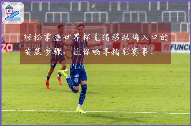 轻松掌握世界杯竞猜移动端入口的安装步骤，让你畅享精彩赛事！