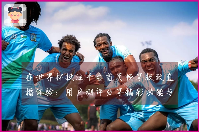 在世界杯投注平台首页畅享极致直播体验，用户测评分享精彩功能与操作指南