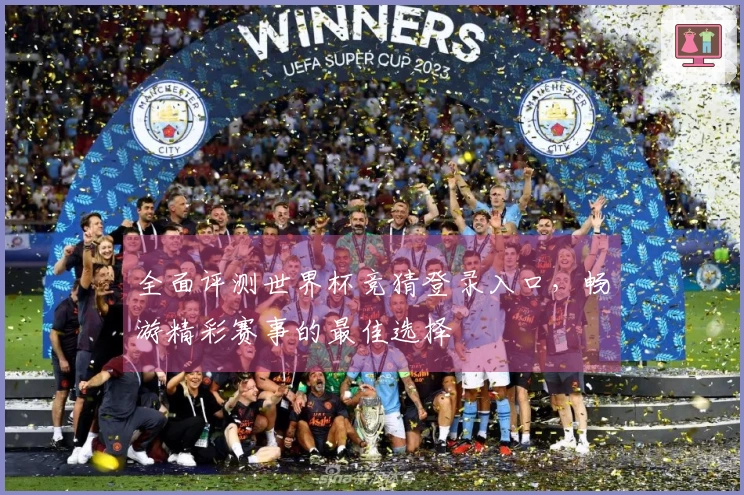 全面评测世界杯竞猜登录入口，畅游精彩赛事的最佳选择