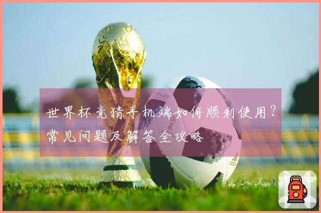 世界杯竞猜手机端如何顺利使用？常见问题及解答全攻略