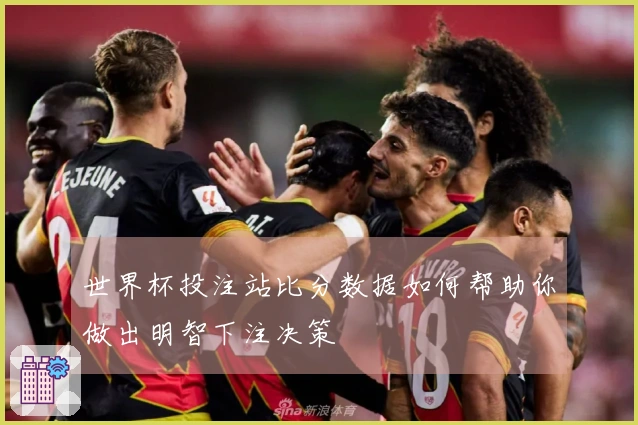 世界杯投注站比分数据如何帮助你做出明智下注决策