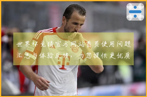 世界杯竞猜官方网站首页使用问题汇总与体验反馈,为您提供更优质的服务支持