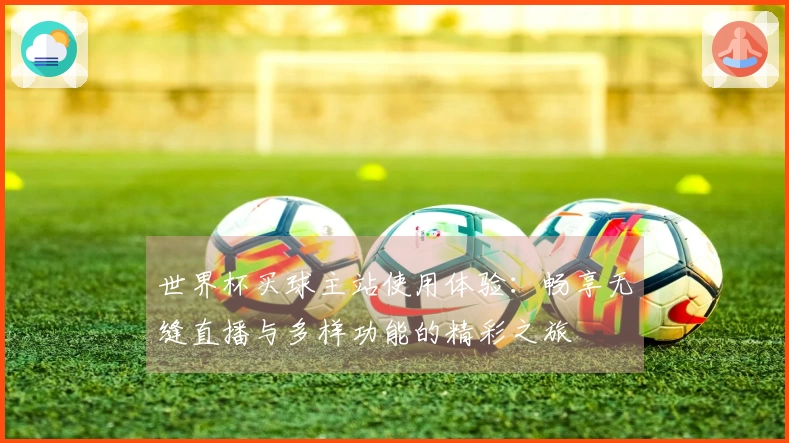 世界杯买球主站使用体验：畅享无缝直播与多样功能的精彩之旅