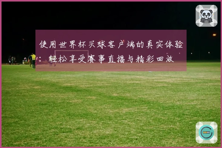 使用世界杯买球客户端的真实体验：轻松享受赛事直播与精彩回放