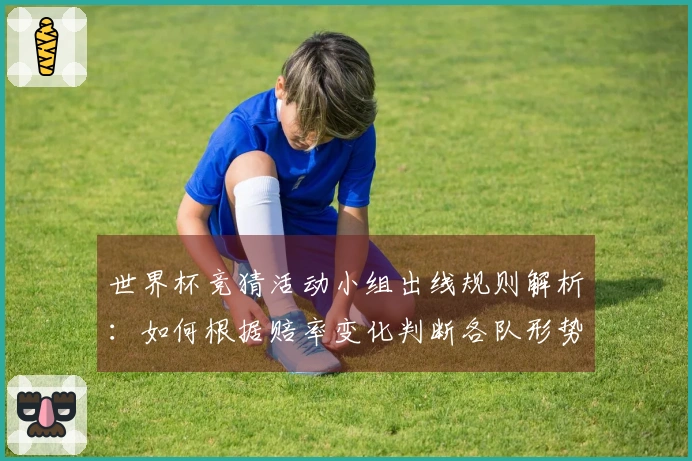 世界杯竞猜活动小组出线规则解析：如何根据赔率变化判断各队形势