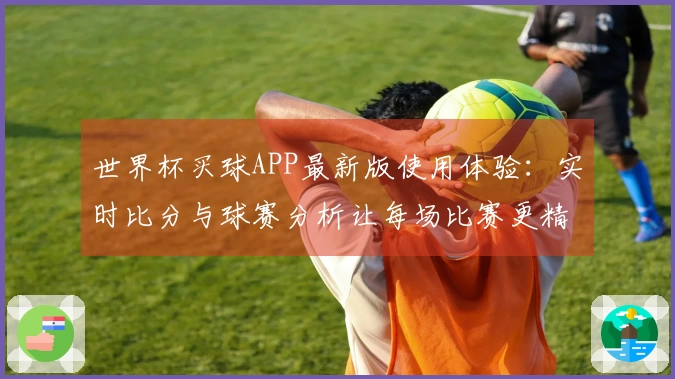 世界杯买球APP最新版使用体验：实时比分与球赛分析让每场比赛更精彩