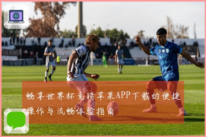 畅享世界杯竞猜苹果APP下载的便捷操作与流畅体验指南