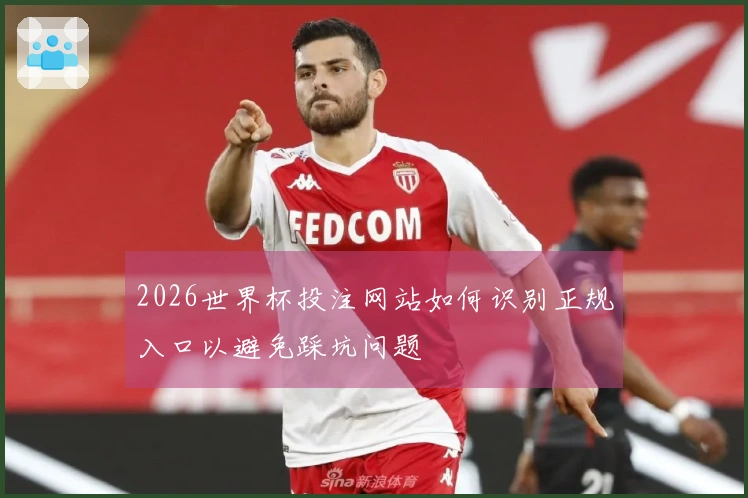 2026世界杯投注网站如何识别正规入口以避免踩坑问题